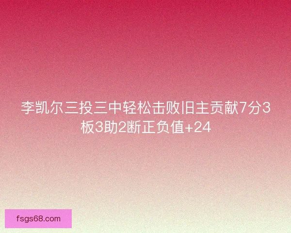 李凯尔三投三中轻松击败旧主贡献7分3板3助2断正负值+24