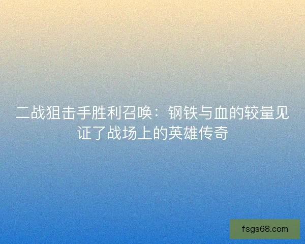 二战狙击手胜利召唤：钢铁与血的较量见证了战场上的英雄传奇