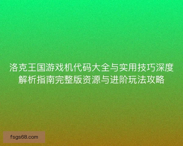 洛克王国游戏机代码大全与实用技巧深度解析指南完整版资源与进阶玩法攻略