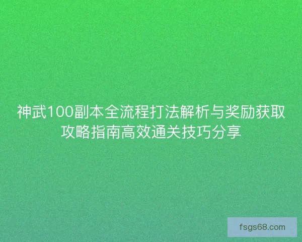 神武100副本全流程打法解析与奖励获取攻略指南高效通关技巧分享