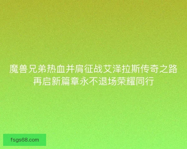 魔兽兄弟热血并肩征战艾泽拉斯传奇之路再启新篇章永不退场荣耀同行