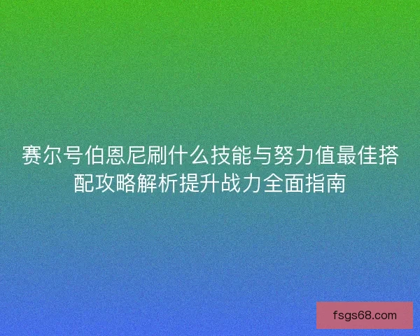 赛尔号伯恩尼刷什么技能与努力值最佳搭配攻略解析提升战力全面指南