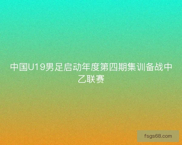 中国U19男足启动年度第四期集训备战中乙联赛