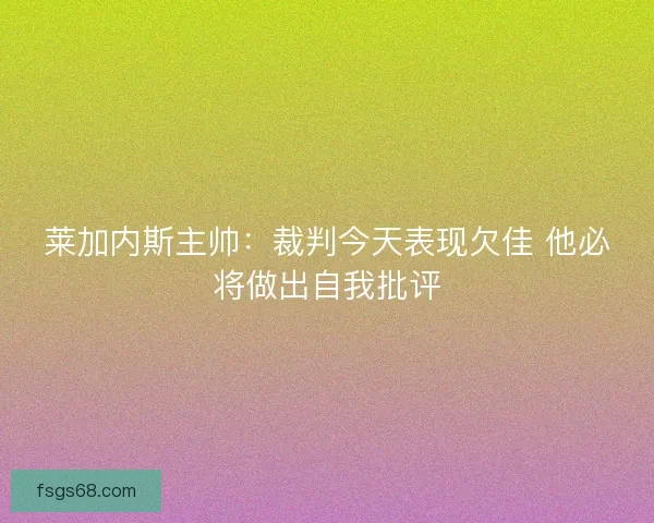 莱加内斯主帅：裁判今天表现欠佳 他必将做出自我批评