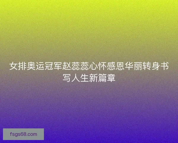 女排奥运冠军赵蕊蕊心怀感恩华丽转身书写人生新篇章