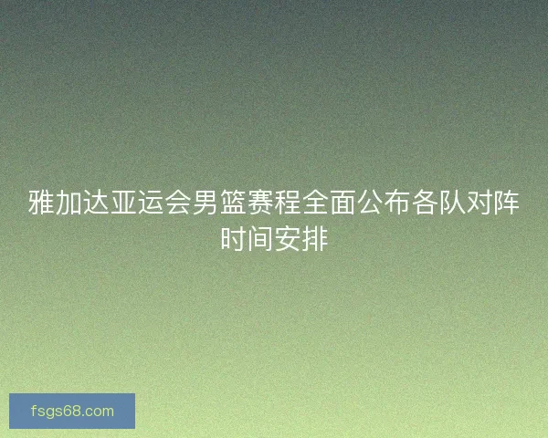 雅加达亚运会男篮赛程全面公布各队对阵时间安排