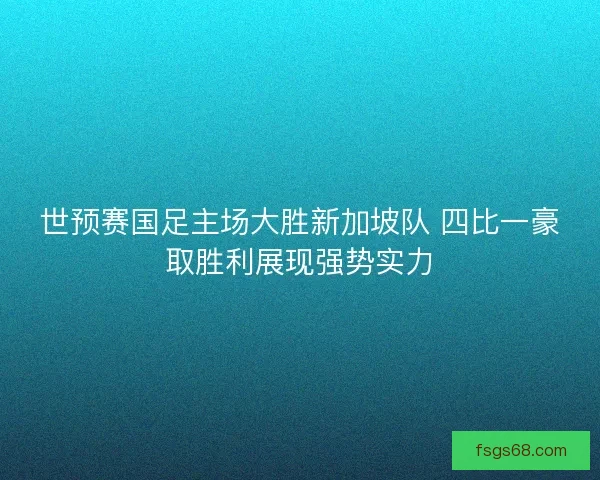 世预赛国足主场大胜新加坡队 四比一豪取胜利展现强势实力