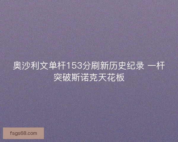 奥沙利文单杆153分刷新历史纪录 一杆突破斯诺克天花板