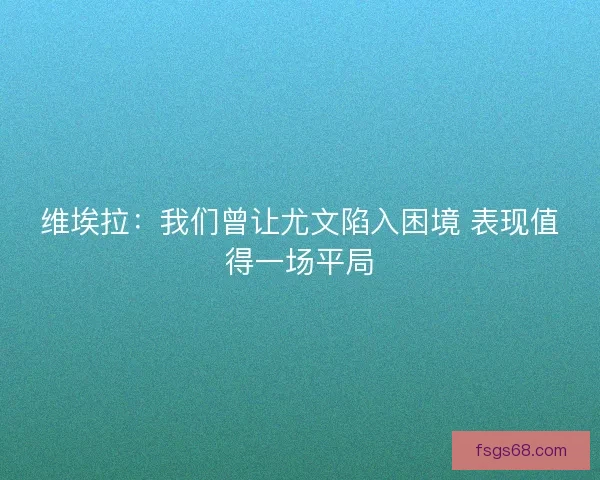 维埃拉：我们曾让尤文陷入困境 表现值得一场平局