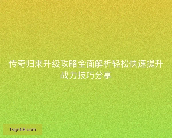传奇归来升级攻略全面解析轻松快速提升战力技巧分享