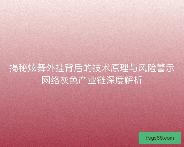 揭秘炫舞外挂背后的技术原理与风险警示网络灰色产业链深度解析