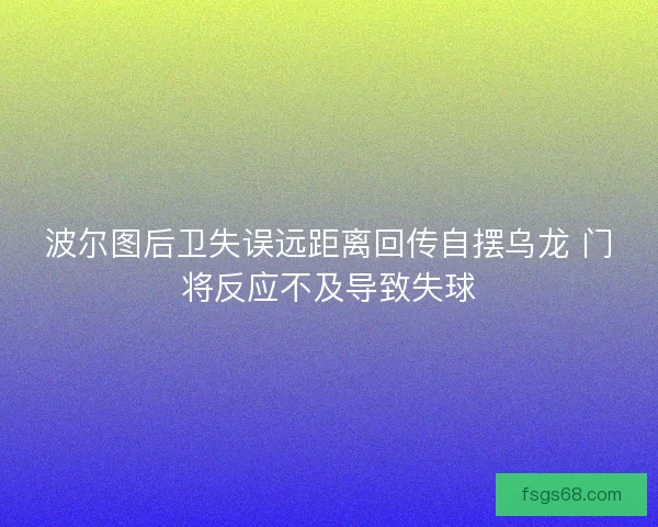 波尔图后卫失误远距离回传自摆乌龙 门将反应不及导致失球