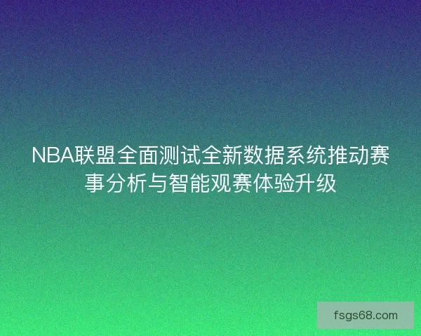 NBA联盟全面测试全新数据系统推动赛事分析与智能观赛体验升级