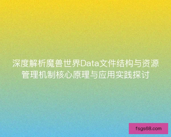 深度解析魔兽世界Data文件结构与资源管理机制核心原理与应用实践探讨