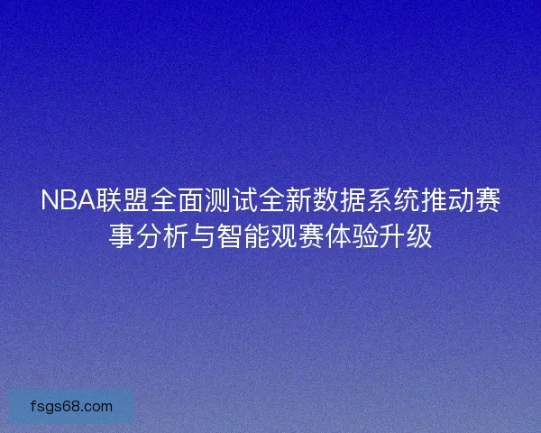 NBA联盟全面测试全新数据系统推动赛事分析与智能观赛体验升级